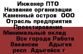 Инженер ПТО › Название организации ­ Каменный остров, ООО › Отрасль предприятия ­ Проектирование › Минимальный оклад ­ 35 000 - Все города Работа » Вакансии   . Адыгея респ.,Адыгейск г.